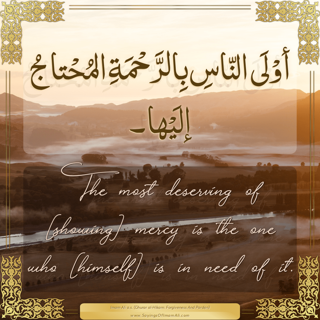 The most deserving of [showing] mercy is the one who [himself] is in need...